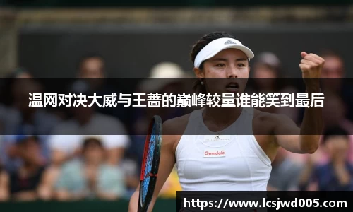 温网对决大威与王蔷的巅峰较量谁能笑到最后