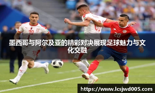 墨西哥与阿尔及亚的精彩对决展现足球魅力与文化交融